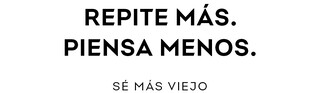 REPITE MÁS. PIENSA MENOS. SÉ MÁS VIEJO REPITE MÁS. PIENSA MENOS. SÉ MÁS VIEJO